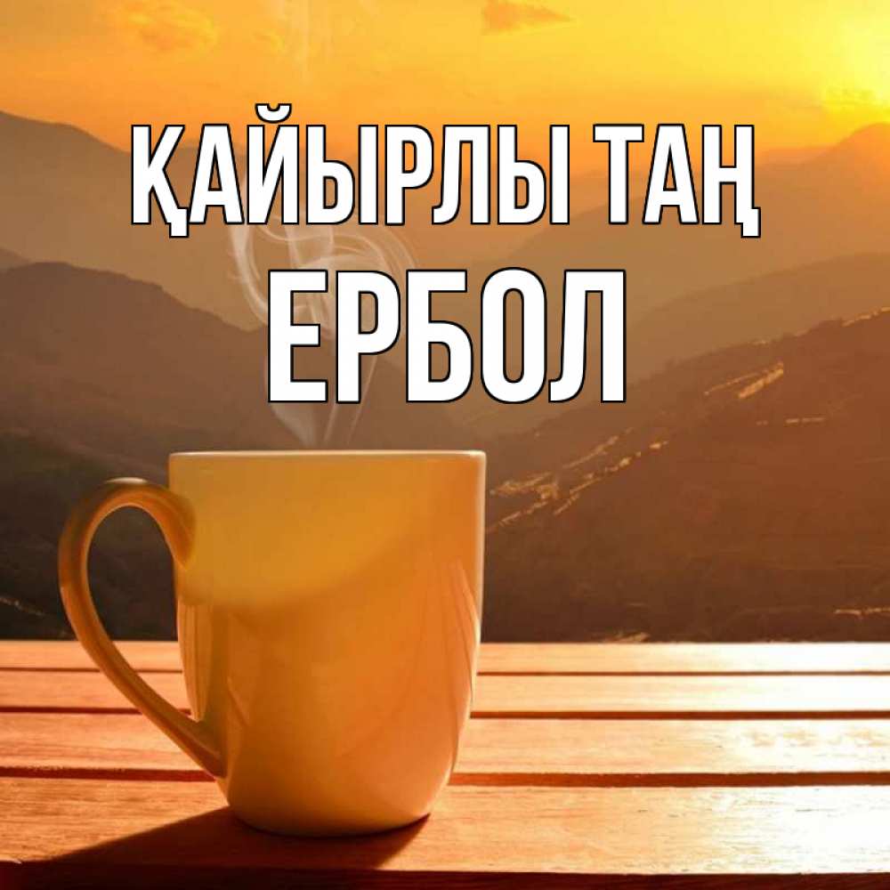 Күн сайын ашық хат с именем, Ербол Қайырлы таң кофе в горах Онлайн тегін жүктеп алу тілектері бар керемет карта 