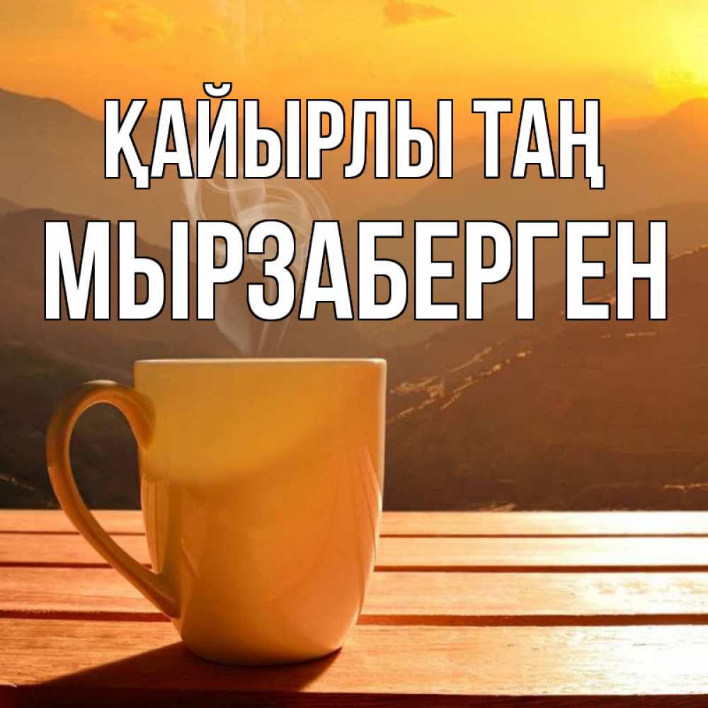Күн сайын ашық хат с именем, Мырзаберген Қайырлы таң кофе в горах Онлайн тегін жүктеп алу тілектері бар керемет карта 