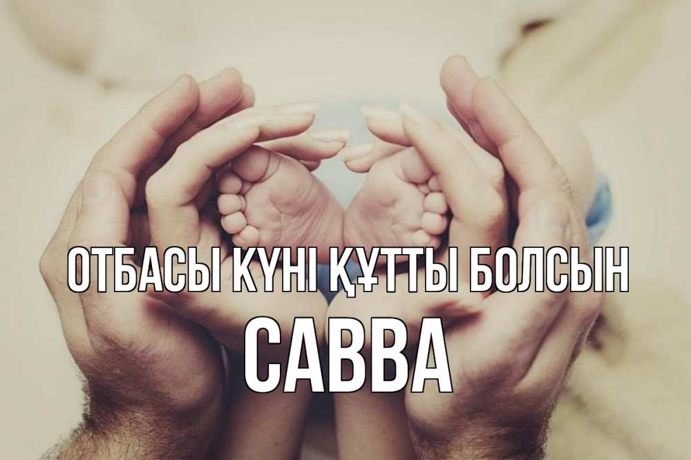 Күн сайын ашық хат с именем, Савва отбасы күні құтты болсын Семья, малыш, руки Онлайн тегін жүктеп алу тілектері бар керемет карта 