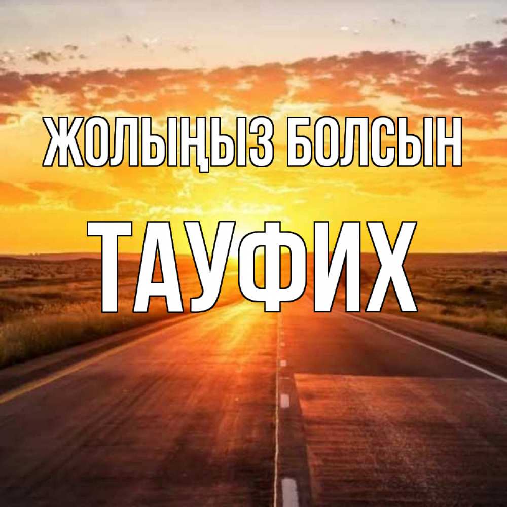 Күн сайын ашық хат с именем, ТАУФИХ Жолыңыз болсын солнечный свет, закат Онлайн тегін жүктеп алу тілектері бар керемет карта 