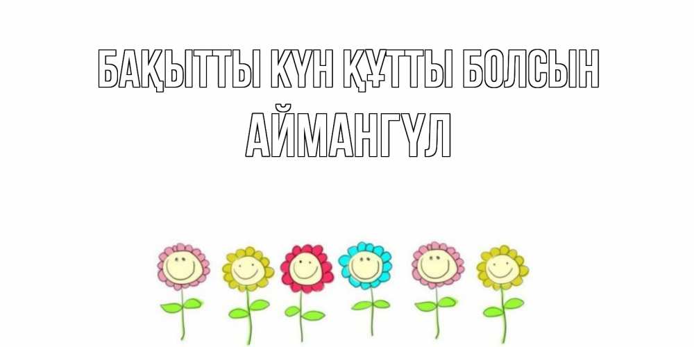 Күн сайын ашық хат с именем, Аймангүл Бақытты күн құтты болсын улыбка, цветы Онлайн тегін жүктеп алу тілектері бар керемет карта 
