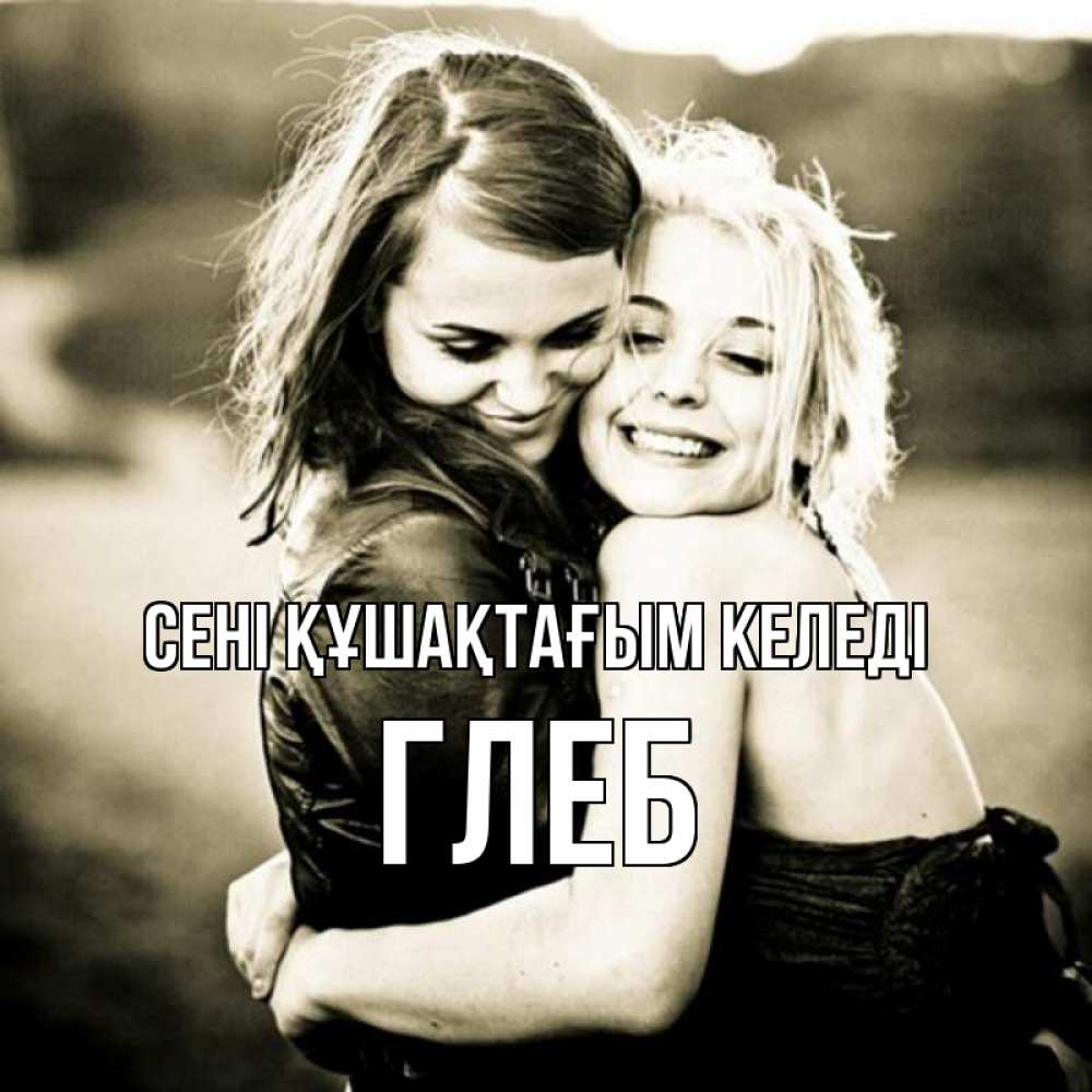Күн сайын ашық хат с именем, Глеб сені құшақтағым келеді девочки обнимаются Онлайн тегін жүктеп алу тілектері бар керемет карта 