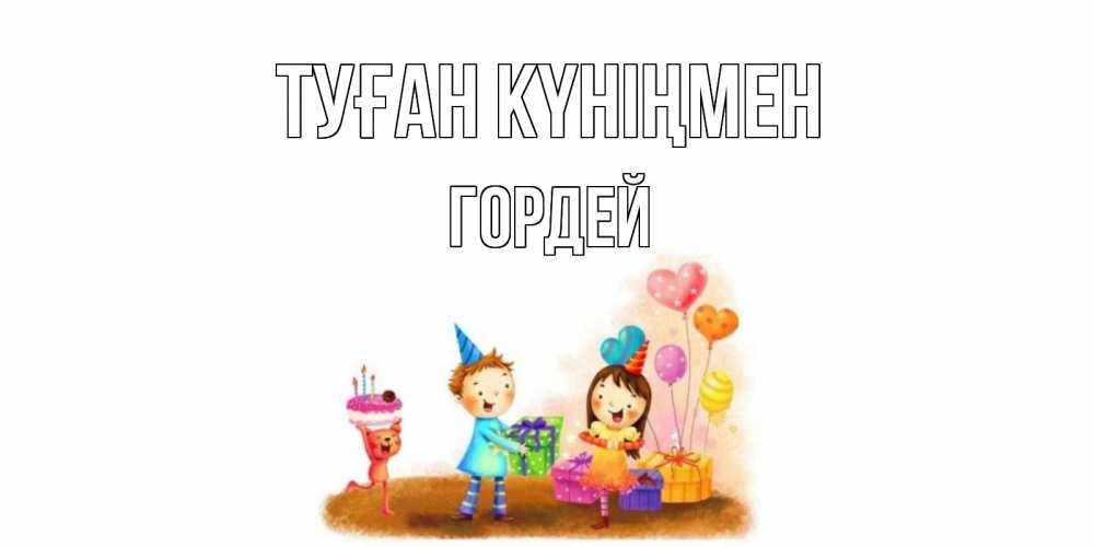 Күн сайын ашық хат с именем, Гордей Туған күніңмен дети, подарки Онлайн тегін жүктеп алу тілектері бар керемет карта 