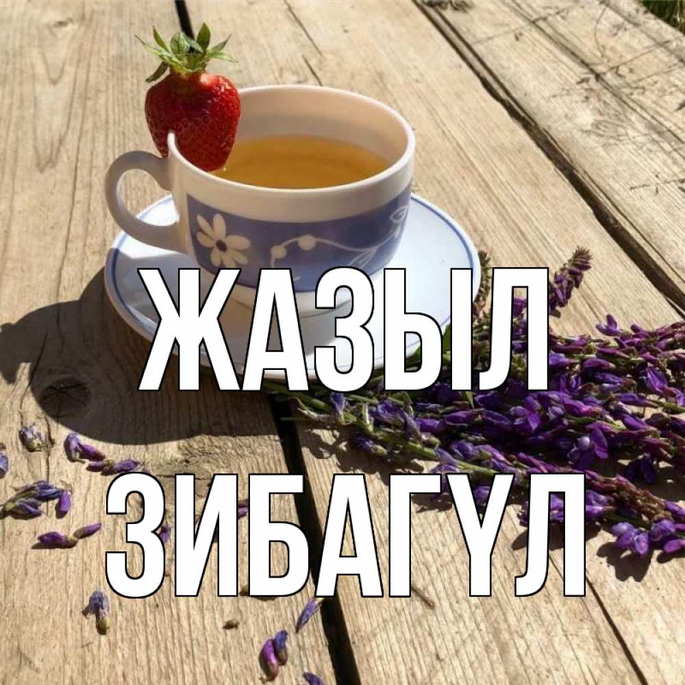 Күн сайын ашық хат с именем, ЗИБАГҮЛ Жазыл чай Онлайн тегін жүктеп алу тілектері бар керемет карта 