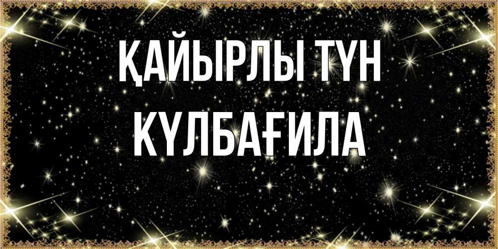 Күн сайын ашық хат с именем, КҮЛБАҒИЛА Қайырлы түн засыпаем под звездами Онлайн тегін жүктеп алу тілектері бар керемет карта 