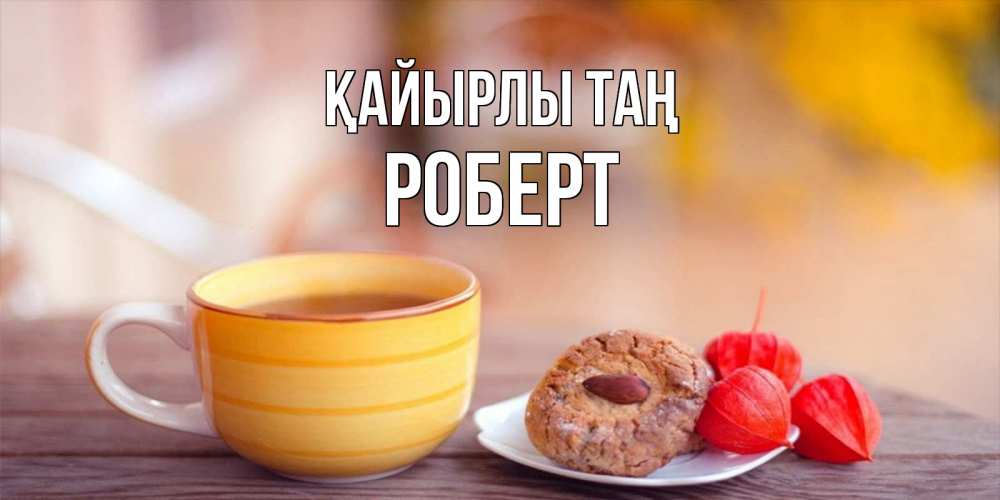 Күн сайын ашық хат с именем, Роберт Қайырлы таң добрейшее утречко с кофе Онлайн тегін жүктеп алу тілектері бар керемет карта 