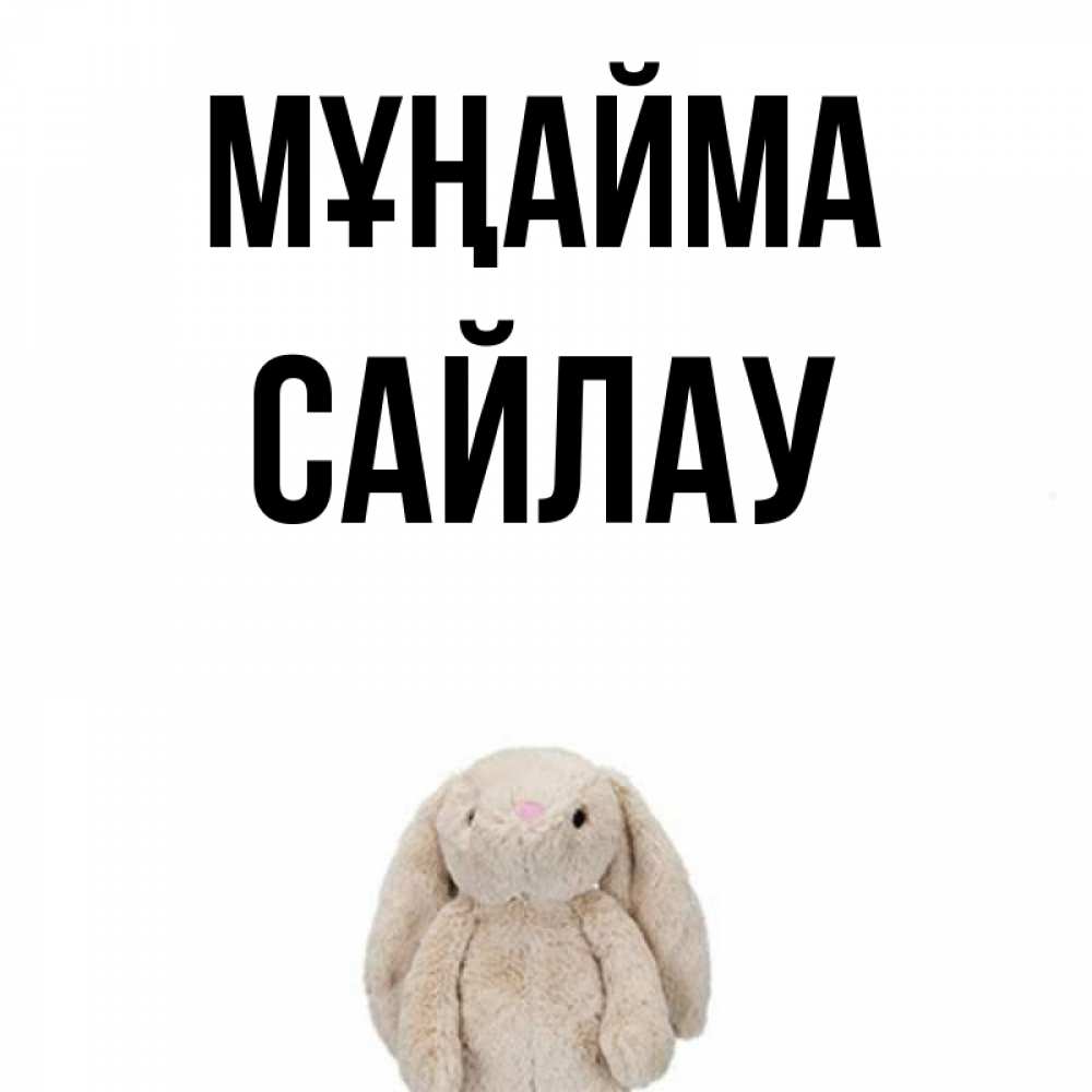 Күн сайын ашық хат с именем, САЙЛАУ Мұңайма детская игрушка зайчика Онлайн тегін жүктеп алу тілектері бар керемет карта 