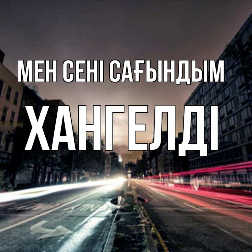 Күн сайын ашық хат с именем, ХАНГЕЛДІ Мен сені сағындым приезжай Онлайн тегін жүктеп алу тілектері бар керемет карта 