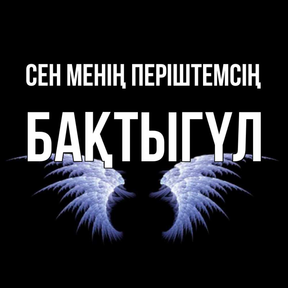 Күн сайын ашық хат с именем, БАҚТЫГҮЛ Сен менің періштемсің ангельские крылья на черном фоне Онлайн тегін жүктеп алу тілектері бар керемет карта 