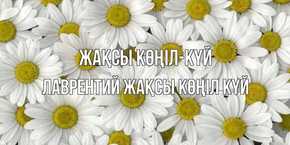 Күн сайын ашық хат с именем, Лаврентий Жақсы көңіл күй поляна ромашек Онлайн тегін жүктеп алу тілектері бар керемет карта 