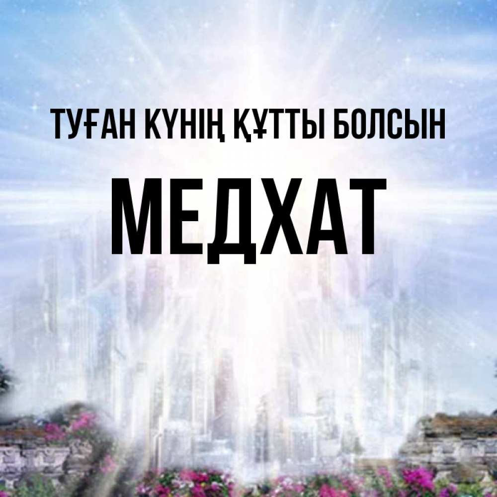 Күн сайын ашық хат с именем, МЕДХАТ Туған күнің құтты болсын небесный свет Онлайн тегін жүктеп алу тілектері бар керемет карта 