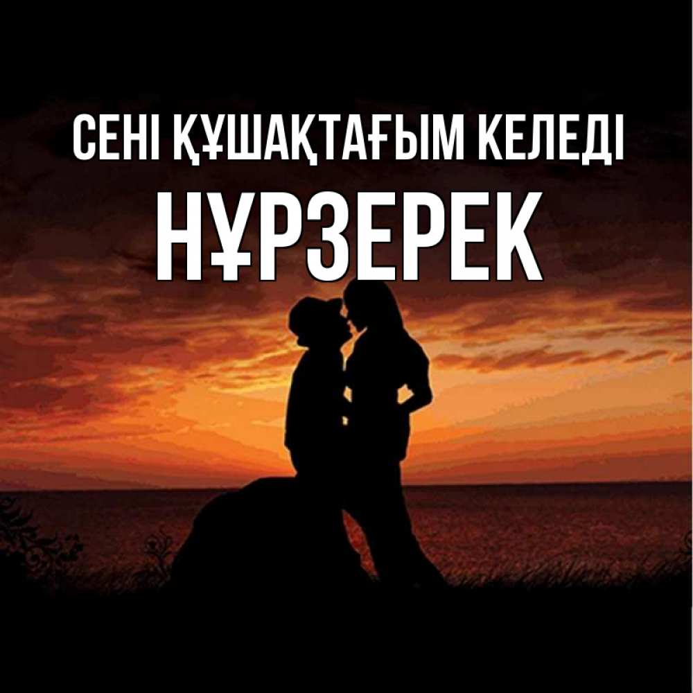 Күн сайын ашық хат с именем, НҰРЗЕРЕК сені құшақтағым келеді парень и девушка и оранжевое небо Онлайн тегін жүктеп алу тілектері бар керемет карта 