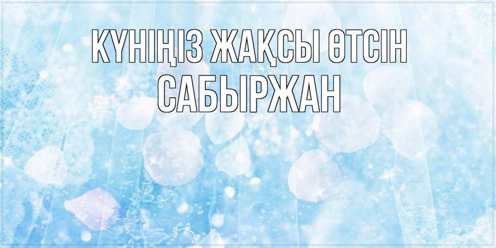 Күн сайын ашық хат с именем, САБЫРЖАН Күніңіз жақсы өтсін зимняя тема Онлайн тегін жүктеп алу тілектері бар керемет карта 