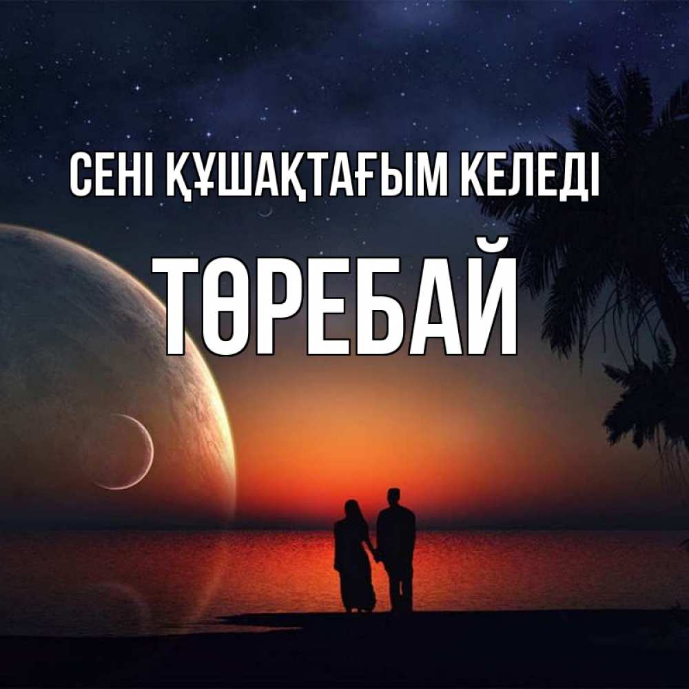 Күн сайын ашық хат с именем, Төребай сені құшақтағым келеді восход спутников Онлайн тегін жүктеп алу тілектері бар керемет карта 