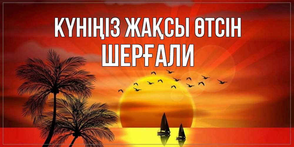 Күн сайын ашық хат с именем, ШЕРҒАЛИ Күніңіз жақсы өтсін открытки с пожеланиями хорошего дня Онлайн тегін жүктеп алу тілектері бар керемет карта 