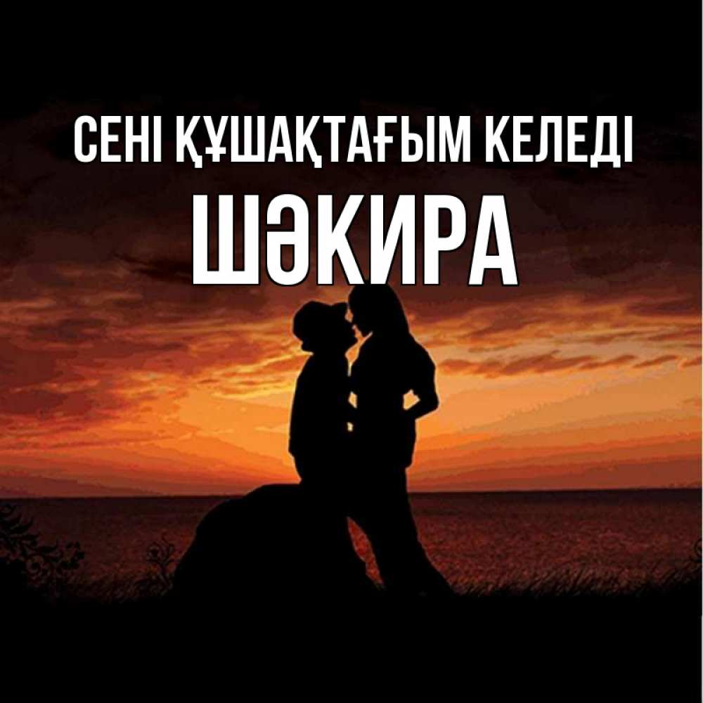 Күн сайын ашық хат с именем, ШӘКИРА сені құшақтағым келеді парень и девушка и оранжевое небо Онлайн тегін жүктеп алу тілектері бар керемет карта 