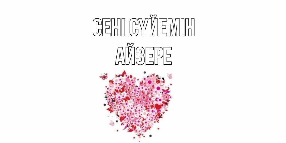 Күн сайын ашық хат с именем, АЙЗЕРЕ Сені сүйемін сердце Онлайн тегін жүктеп алу тілектері бар керемет карта 