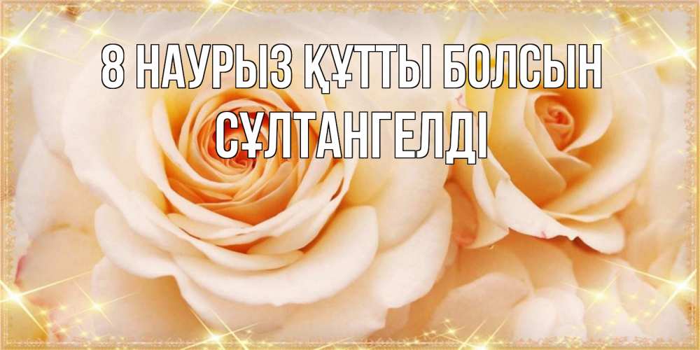 Күн сайын ашық хат с именем, СҰЛТАНГЕЛДІ 8 наурыз құтты болсын новые открытки для мамы на 8 марта Онлайн тегін жүктеп алу тілектері бар керемет карта 
