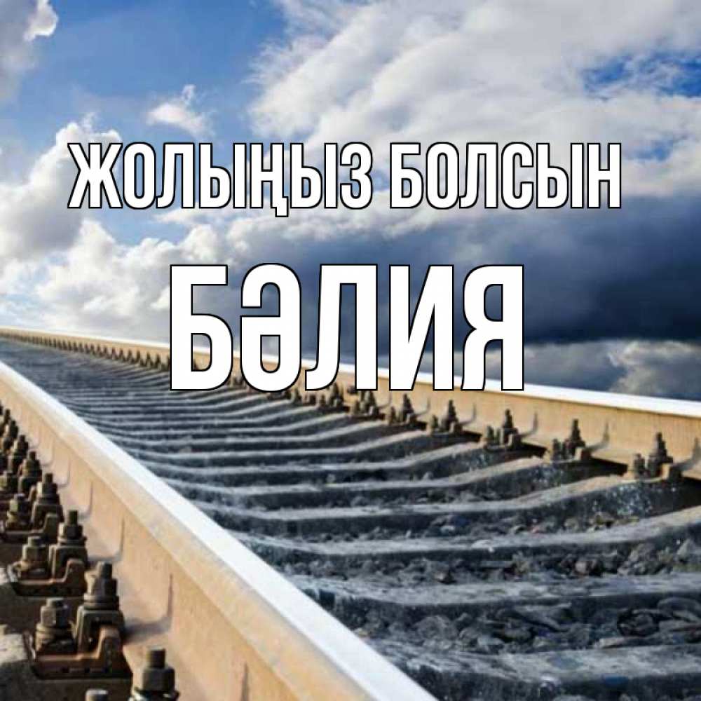 Күн сайын ашық хат с именем, БӘЛИЯ Жолыңыз болсын железнодорожные пути на фоне неба Онлайн тегін жүктеп алу тілектері бар керемет карта 