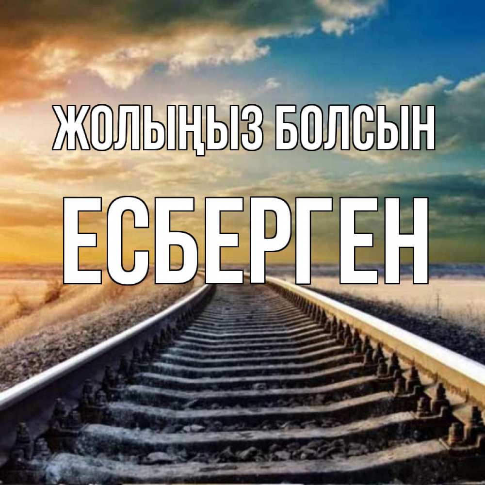 Күн сайын ашық хат с именем, Есберген Жолыңыз болсын рельсы уходящие в даль Онлайн тегін жүктеп алу тілектері бар керемет карта 
