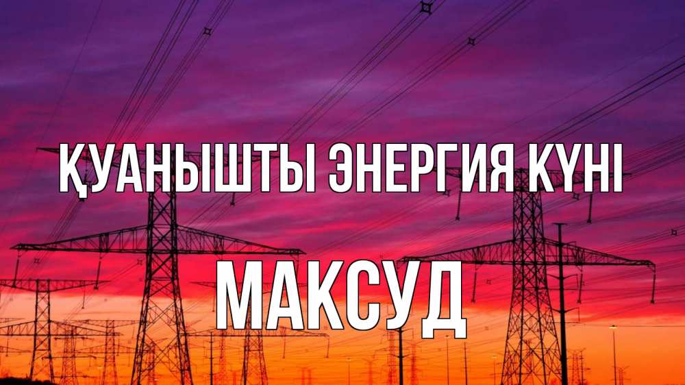 Күн сайын ашық хат с именем, Максуд Қуанышты энергия күні энергия электричество закат Онлайн тегін жүктеп алу тілектері бар керемет карта 
