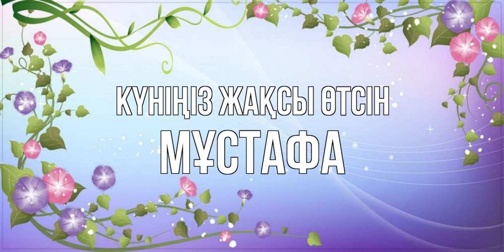 Күн сайын ашық хат с именем, МҰСТАФА Күніңіз жақсы өтсін хорошего дня Онлайн тегін жүктеп алу тілектері бар керемет карта 