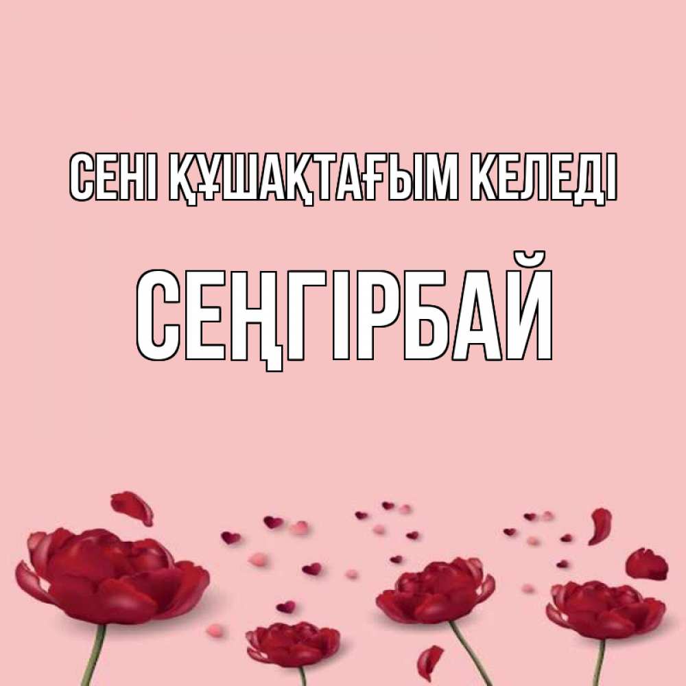 Күн сайын ашық хат с именем, СЕҢГІРБАЙ сені құшақтағым келеді бесплатно Онлайн тегін жүктеп алу тілектері бар керемет карта 