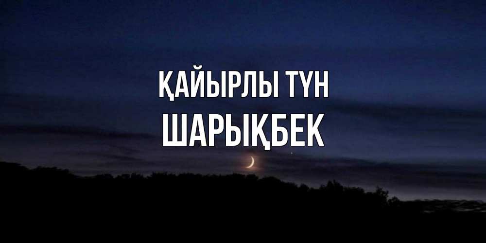 Күн сайын ашық хат с именем, ШАРЫҚБЕК Қайырлы түн месяц Онлайн тегін жүктеп алу тілектері бар керемет карта 