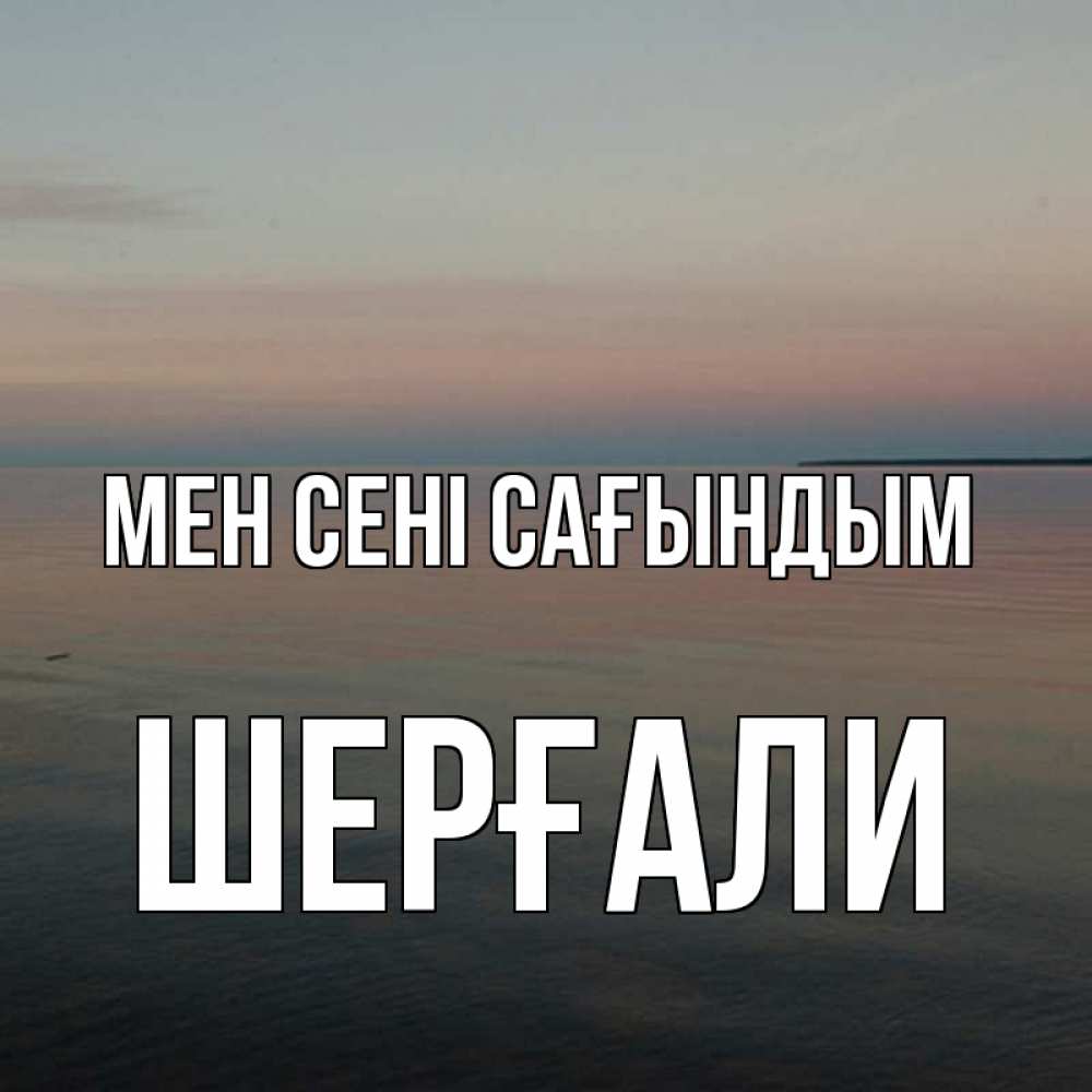 Күн сайын ашық хат с именем, ШЕРҒАЛИ Мен сені сағындым пусто Онлайн тегін жүктеп алу тілектері бар керемет карта 