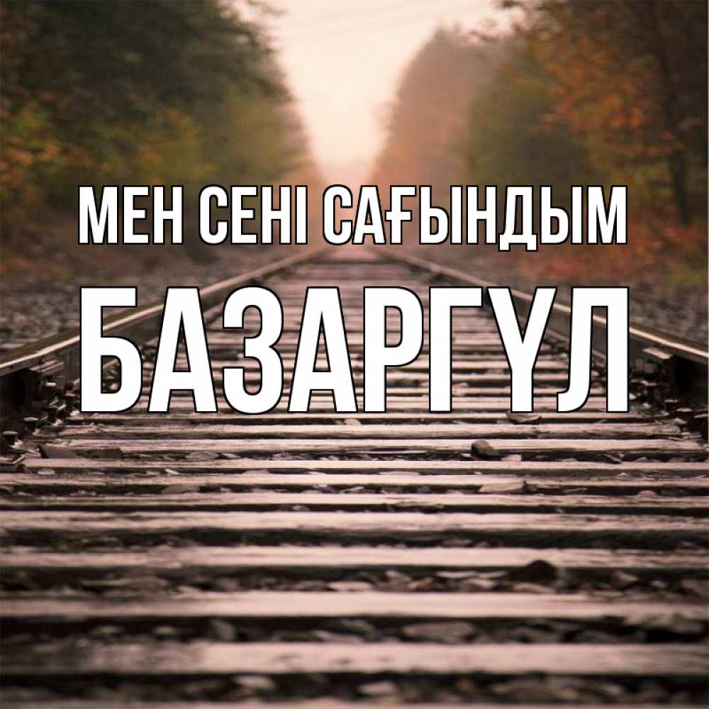 Күн сайын ашық хат с именем, БАЗАРГҮЛ Мен сені сағындым приезжай Онлайн тегін жүктеп алу тілектері бар керемет карта 