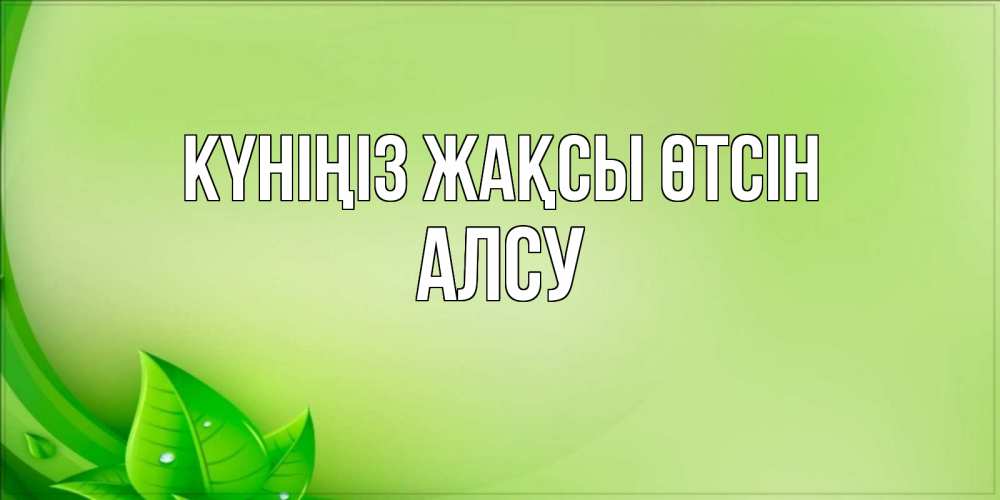 Күн сайын ашық хат с именем, Алсу Күніңіз жақсы өтсін зеленая тема Онлайн тегін жүктеп алу тілектері бар керемет карта 