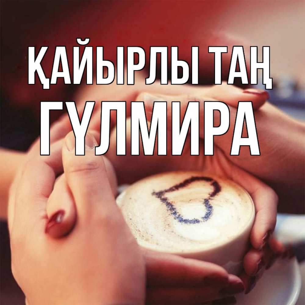 Күн сайын ашық хат с именем, ГҮЛМИРА Қайырлы таң мы навсегда вместе Онлайн тегін жүктеп алу тілектері бар керемет карта 
