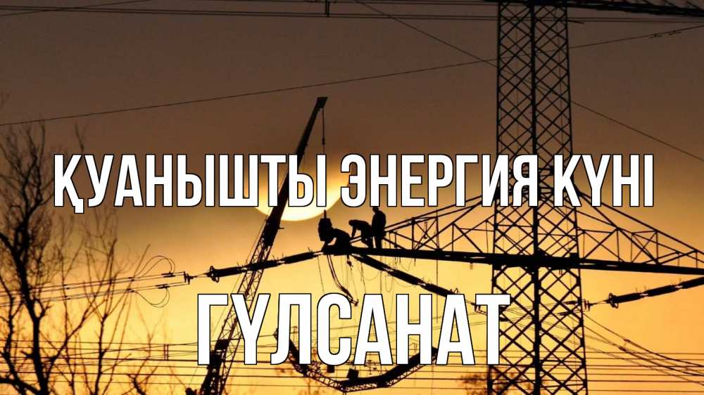 Күн сайын ашық хат с именем, ГҮЛСАНАТ Қуанышты энергия күні ЛЭП ремонт закат Онлайн тегін жүктеп алу тілектері бар керемет карта 