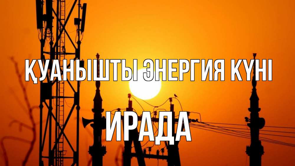 Күн сайын ашық хат с именем, ИРАДА Қуанышты энергия күні закат,  электроэнергия, энергетик Онлайн тегін жүктеп алу тілектері бар керемет карта 
