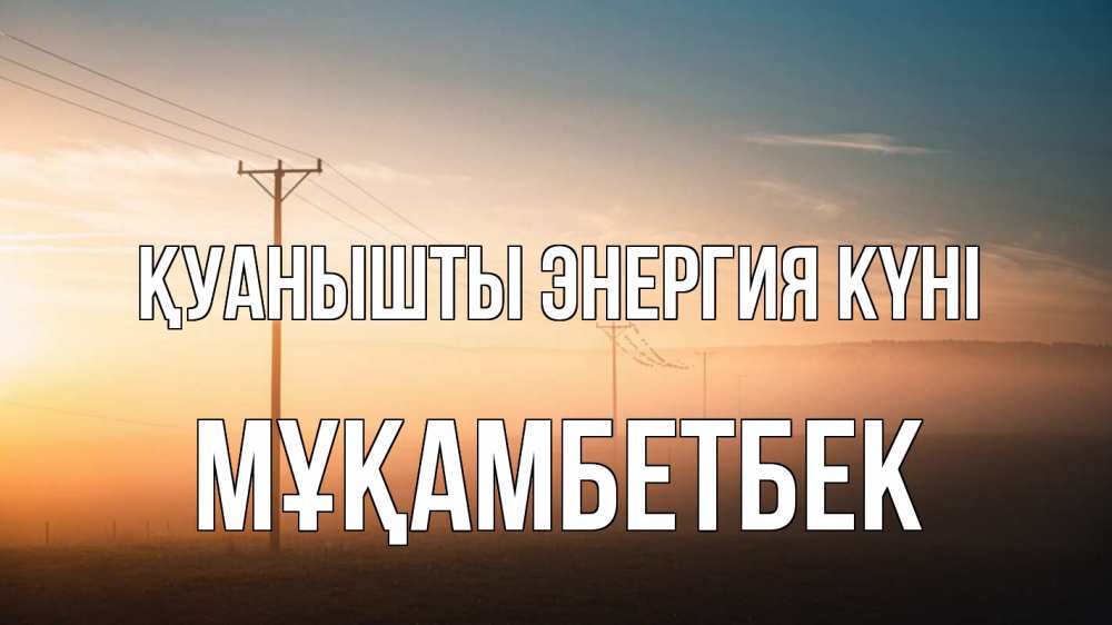 Күн сайын ашық хат с именем, Мұқамбетбек Қуанышты энергия күні дымка столбы провода Онлайн тегін жүктеп алу тілектері бар керемет карта 
