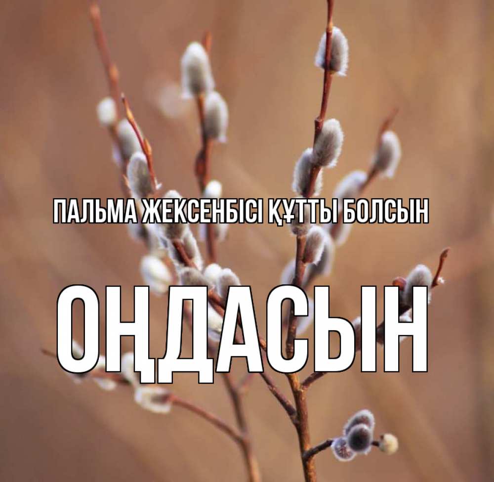 Күн сайын ашық хат с именем, ОҢДАСЫН Пальма жексенбісі құтты болсын верба Онлайн тегін жүктеп алу тілектері бар керемет карта 
