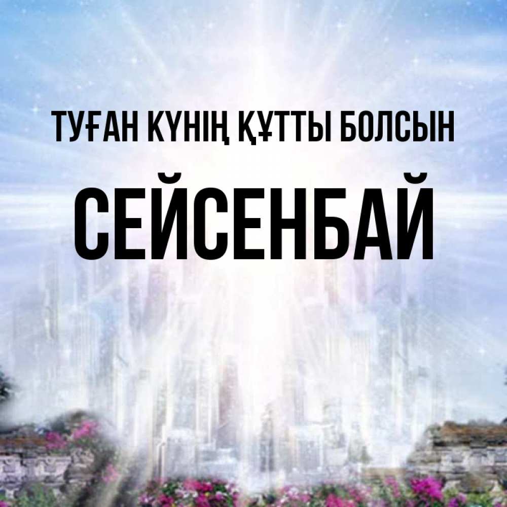 Күн сайын ашық хат с именем, СЕЙСЕНБАЙ Туған күнің құтты болсын небесный свет Онлайн тегін жүктеп алу тілектері бар керемет карта 