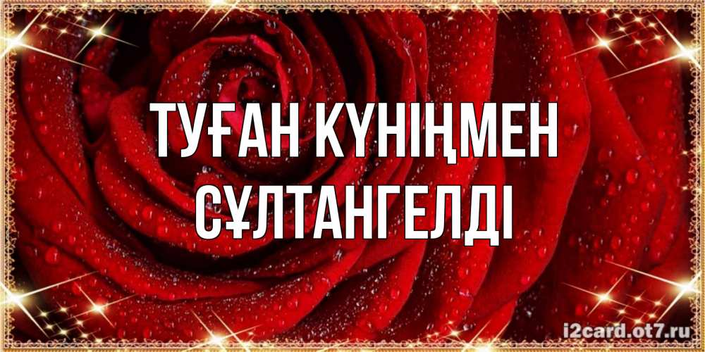 Күн сайын ашық хат с именем, СҰЛТАНГЕЛДІ Туған күніңмен роса на розе блестящая в лучах солнца Онлайн тегін жүктеп алу тілектері бар керемет карта 
