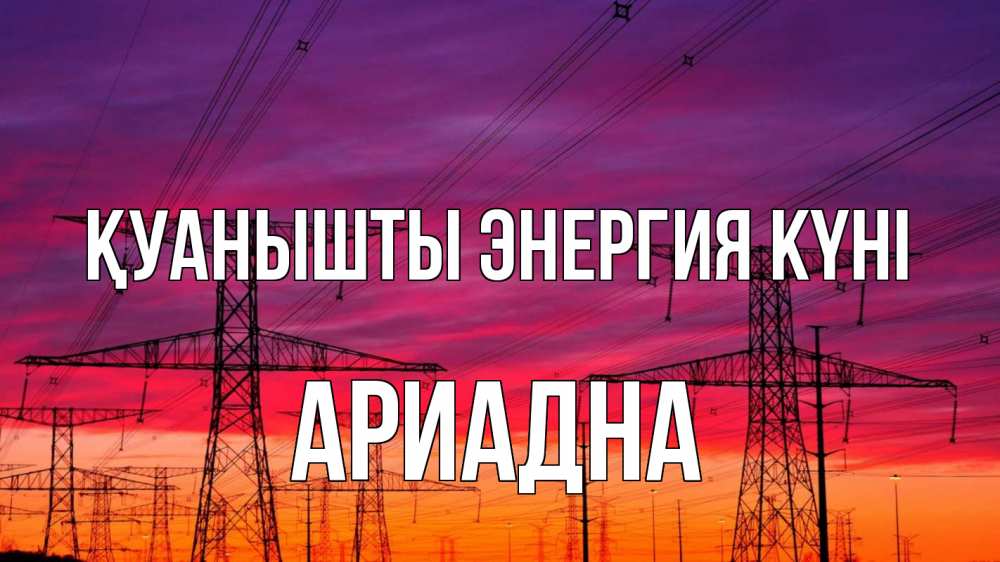 Күн сайын ашық хат с именем, Ариадна Қуанышты энергия күні энергия электричество закат Онлайн тегін жүктеп алу тілектері бар керемет карта 