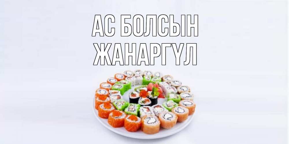 Күн сайын ашық хат с именем, ЖАНАРГҮЛ Ас болсын суши Онлайн тегін жүктеп алу тілектері бар керемет карта 