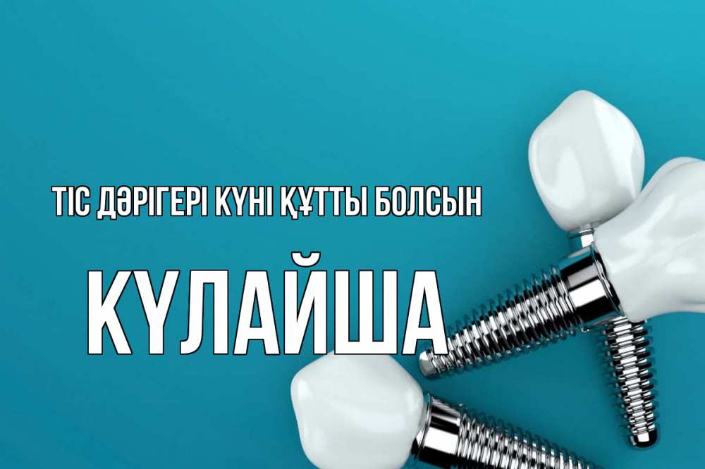 Күн сайын ашық хат с именем, КҮЛАЙША Тіс дәрігері күні құтты болсын с днем стоматолога Онлайн тегін жүктеп алу тілектері бар керемет карта 