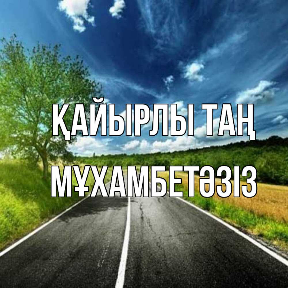Күн сайын ашық хат с именем, МҰХАМБЕТӘЗІЗ Қайырлы таң дорога и небо Онлайн тегін жүктеп алу тілектері бар керемет карта 