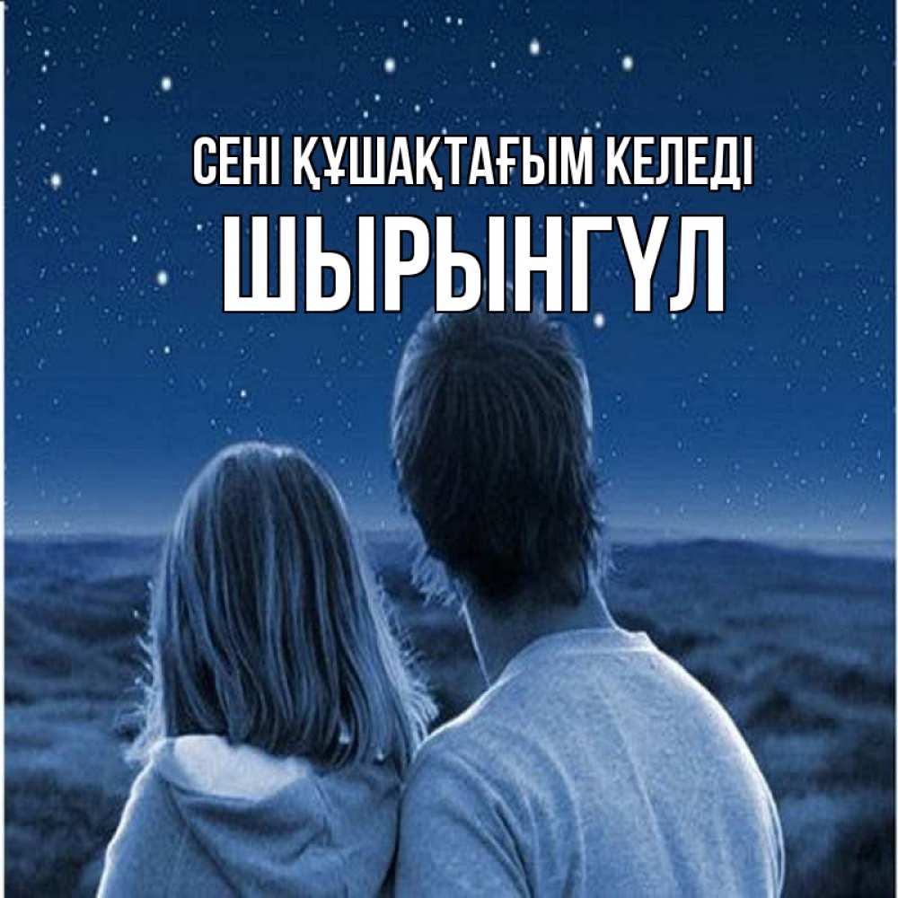 Күн сайын ашық хат с именем, ШЫРЫНГҮЛ сені құшақтағым келеді парень с девушкой смотрят на звезды Онлайн тегін жүктеп алу тілектері бар керемет карта 