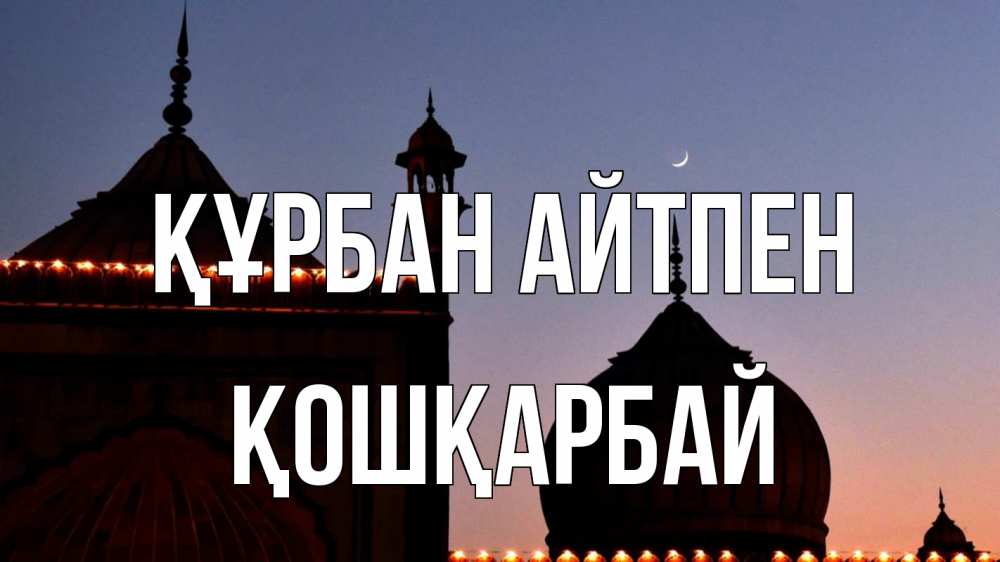 Күн сайын ашық хат с именем, ҚОШҚАРБАЙ Құрбан айтпен мечеть Онлайн тегін жүктеп алу тілектері бар керемет карта 