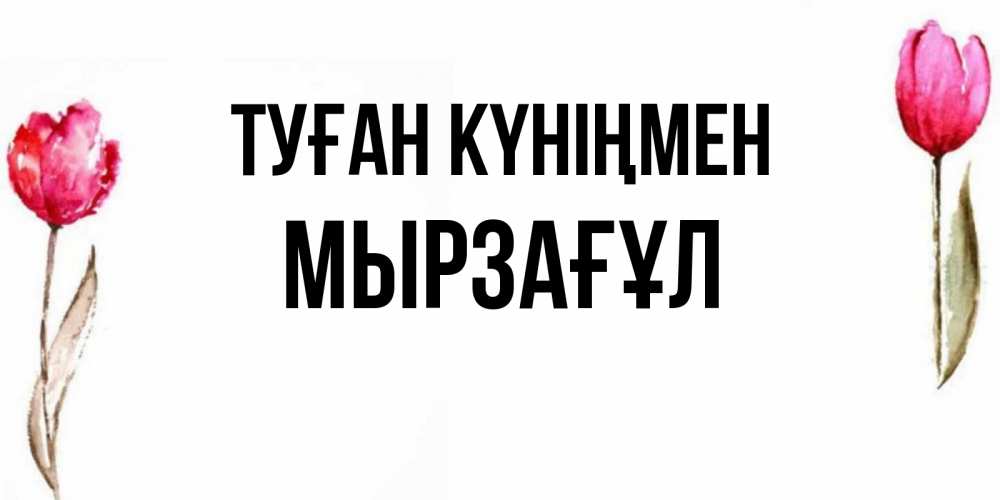 Күн сайын ашық хат с именем, Мырзағұл Туған күніңмен открытки акварелью с цветами Онлайн тегін жүктеп алу тілектері бар керемет карта 