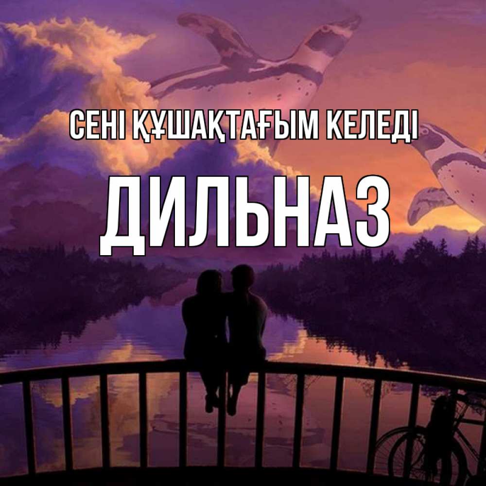Күн сайын ашық хат с именем, ДИЛЬНАЗ сені құшақтағым келеді парочка сидит на мосте или на набережной Онлайн тегін жүктеп алу тілектері бар керемет карта 
