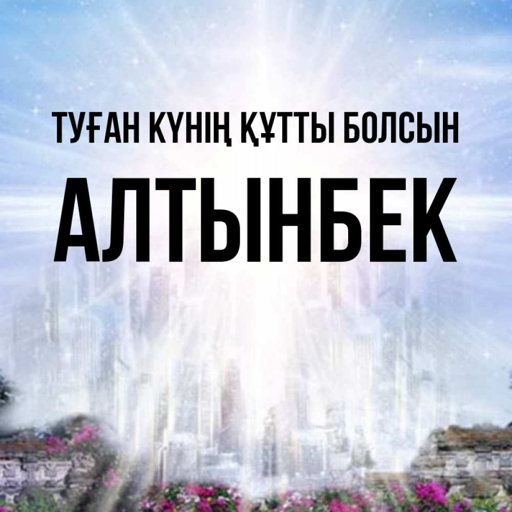 Күн сайын ашық хат с именем, Алтынбек Туған күнің құтты болсын небесный свет Онлайн тегін жүктеп алу тілектері бар керемет карта 