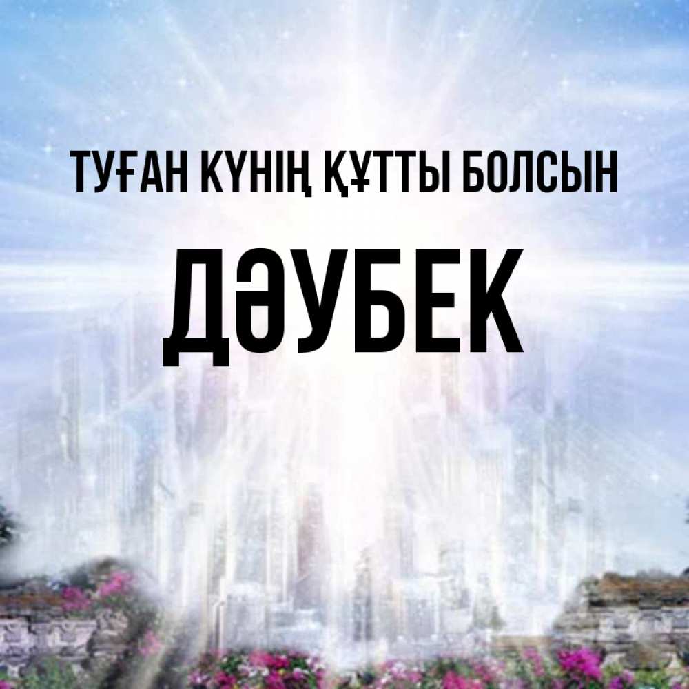 Күн сайын ашық хат с именем, Дәубек Туған күнің құтты болсын небесный свет Онлайн тегін жүктеп алу тілектері бар керемет карта 