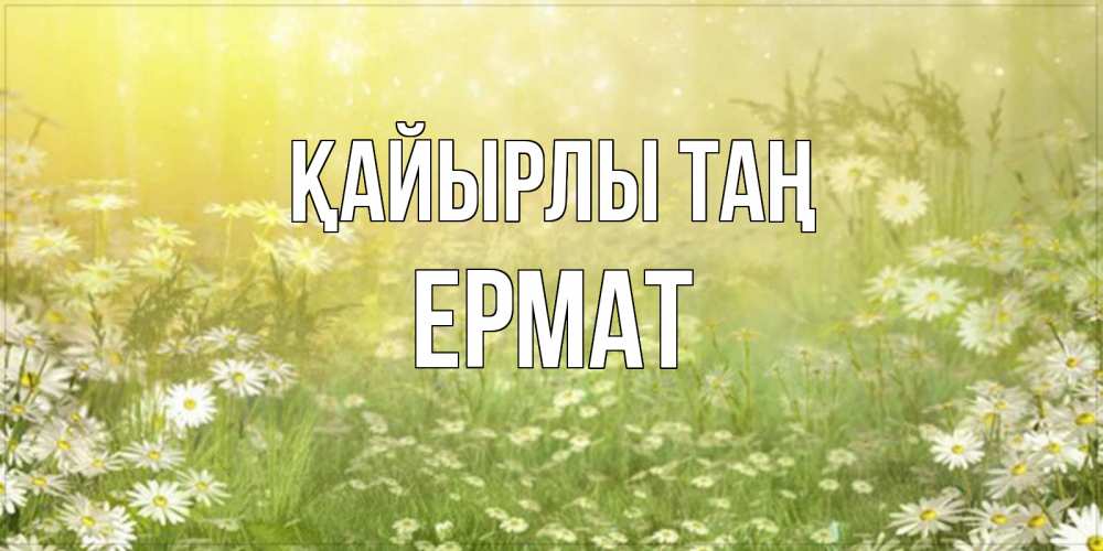 Күн сайын ашық хат с именем, Ермат Қайырлы таң доброе утро Онлайн тегін жүктеп алу тілектері бар керемет карта 