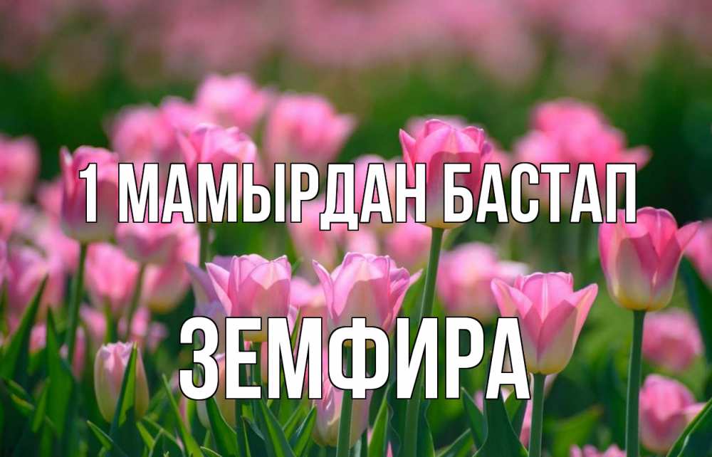 Күн сайын ашық хат с именем, ЗЕМФИРА 1 мамырдан бастап С 1 мая Онлайн тегін жүктеп алу тілектері бар керемет карта 